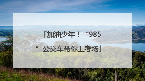 加油少年！“985”公交车带你上考场