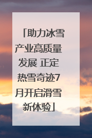 助力冰雪产业高质量发展 正定热雪奇迹7月开启滑雪新体验