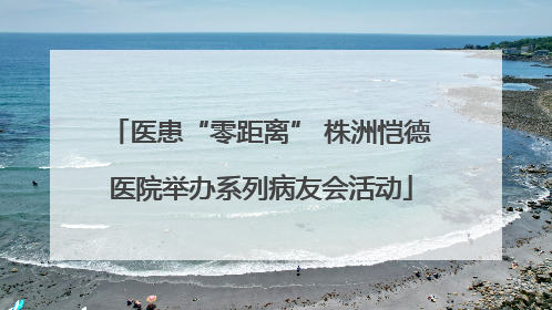 医患“零距离” 株洲恺德医院举办系列病友会活动
