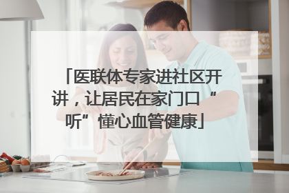 医联体专家进社区开讲，让居民在家门口“听”懂心血管健康