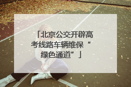 北京公交开辟高考线路车辆维保“绿色通道”