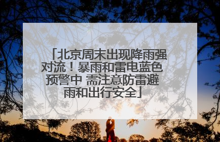 北京周末出现降雨强对流！暴雨和雷电蓝色预警中 需注意防雷避雨和出行安全