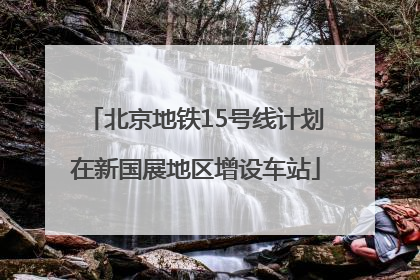 北京地铁15号线计划在新国展地区增设车站
