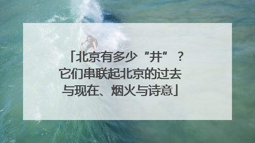 北京有多少“井”？它们串联起北京的过去与现在、烟火与诗意