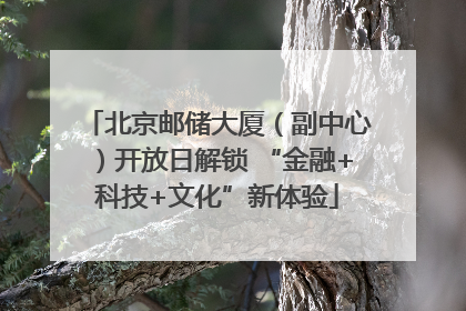 北京邮储大厦（副中心）开放日解锁 “金融+科技+文化”新体验
