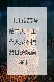 北京高考第二天：工作人员不惧烈日护航高考