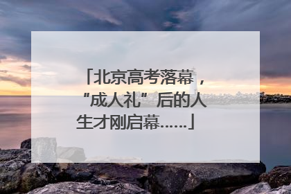 北京高考落幕，“成人礼”后的人生才刚启幕……