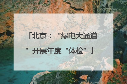 北京：“绿电大通道”开展年度“体检”