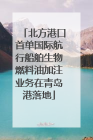 北方港口首单国际航行船舶生物燃料油加注业务在青岛港落地