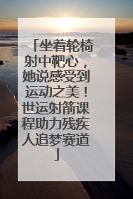 坐着轮椅射中靶心，她说感受到运动之美！世运射箭课程助力残疾人追梦赛道