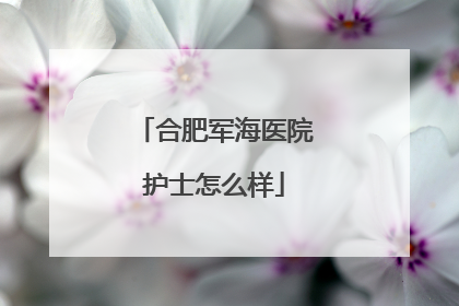 合肥军海医院护士怎么样