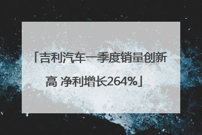 吉利汽车一季度销量创新高 净利增长264%
