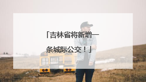 吉林省将新增一条城际公交！