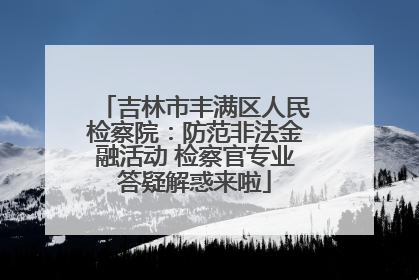 吉林市丰满区人民检察院：防范非法金融活动 检察官专业答疑解惑来啦