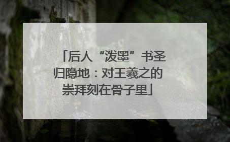 后人“泼墨”书圣归隐地：对王羲之的崇拜刻在骨子里