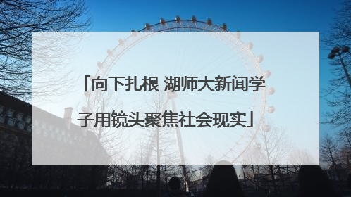 向下扎根 湖师大新闻学子用镜头聚焦社会现实