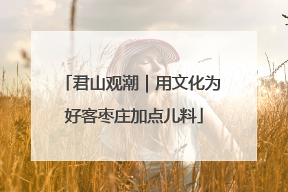君山观潮｜用文化为好客枣庄加点儿料
