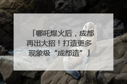 哪吒爆火后，成都再出大招！打造更多现象级“成都造”