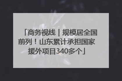 商务视线｜规模居全国前列！山东累计承担国家援外项目340多个