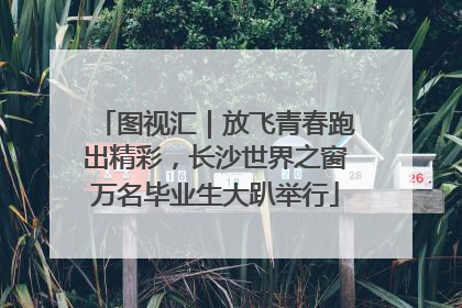 图视汇｜放飞青春跑出精彩，长沙世界之窗万名毕业生大趴举行