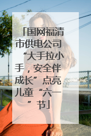 国网福清市供电公司“大手拉小手，安全伴成长”点亮儿童“六一”节