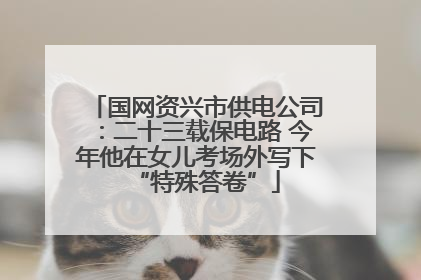 国网资兴市供电公司：二十三载保电路 今年他在女儿考场外写下“特殊答卷”