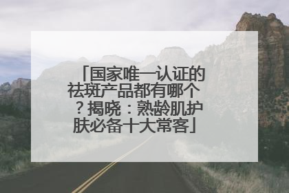 国家唯一认证的祛斑产品都有哪个？揭晓：熟龄肌护肤必备十大常客