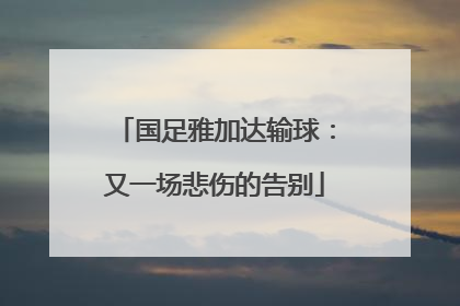 国足雅加达输球：又一场悲伤的告别