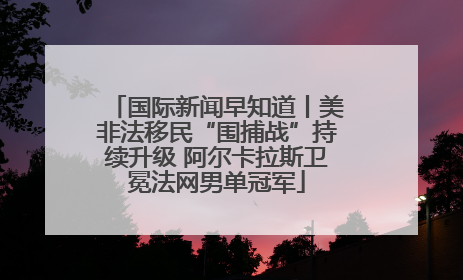 国际新闻早知道丨美非法移民“围捕战”持续升级 阿尔卡拉斯卫冕法网男单冠军