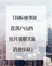 国际赛事接连落户山西 拉开暑期文旅消费序幕