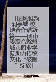 国风雅韵润亭城 校地合作谱新篇——团市委联合滁州城市职业学院助力传统文化“破圈”绽放