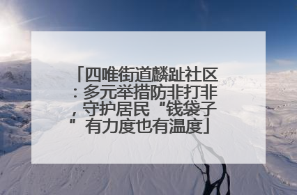 四唯街道麟趾社区：多元举措防非打非，守护居民“钱袋子”有力度也有温度