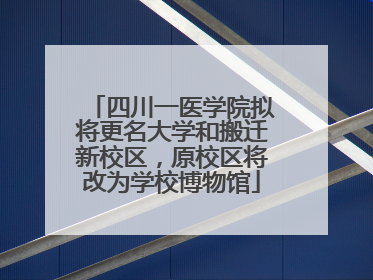 四川一医学院拟将更名大学和搬迁新校区，原校区将改为学校博物馆