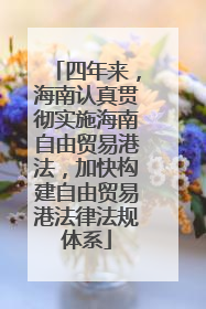 四年来，海南认真贯彻实施海南自由贸易港法，加快构建自由贸易港法律法规体系