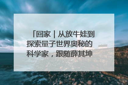 回家｜从放牛娃到探索量子世界奥秘的科学家，跟随薛其坤重访梦想起点