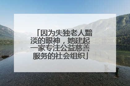 因为失独老人黯淡的眼神，她建起一家专注公益慈善服务的社会组织
