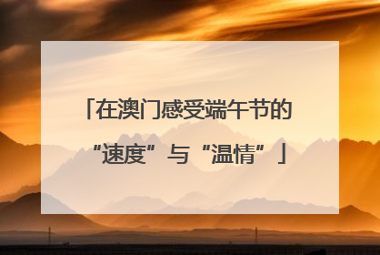 在澳门感受端午节的“速度”与“温情”
