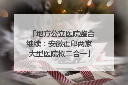 地方公立医院整合继续：安徽霍邱两家大型医院拟二合一