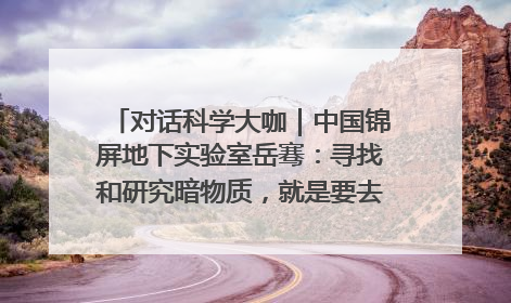 对话科学大咖｜中国锦屏地下实验室岳骞：寻找和研究暗物质，就是要去突破人类的认知边界