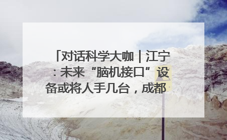 对话科学大咖｜江宁：未来“脑机接口”设备或将人手几台，成都有明确的技术优势