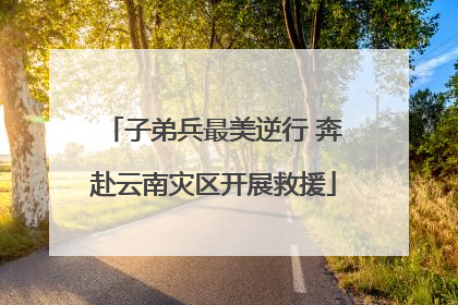 子弟兵最美逆行 奔赴云南灾区开展救援