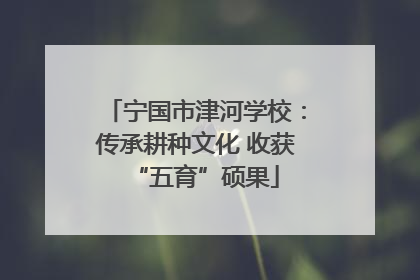 宁国市津河学校：传承耕种文化 收获“五育”硕果