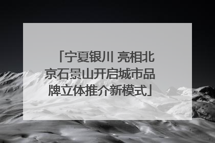 宁夏银川 亮相北京石景山开启城市品牌立体推介新模式