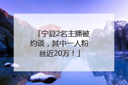 宁夏2名主播被约谈，其中一人粉丝近20万！