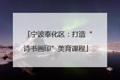 宁波奉化区：打造“诗书画印”美育课程