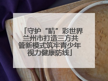 守护“睛”彩世界 兰州市打造三方共管新模式筑牢青少年视力健康防线