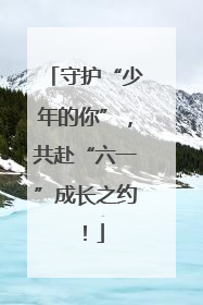 守护“少年的你”，共赴“六一”成长之约！