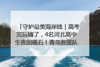 守护最美海岸线｜高考完玩嗨了，4名河北高中生夜困礁石！青岛救援队火速出动救上岸