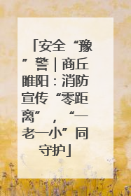 安全“豫”警｜商丘睢阳：消防宣传“零距离”，“一老一小”同守护
