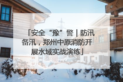安全“豫”警｜防汛备汛，郑州中原消防开展水域实战演练